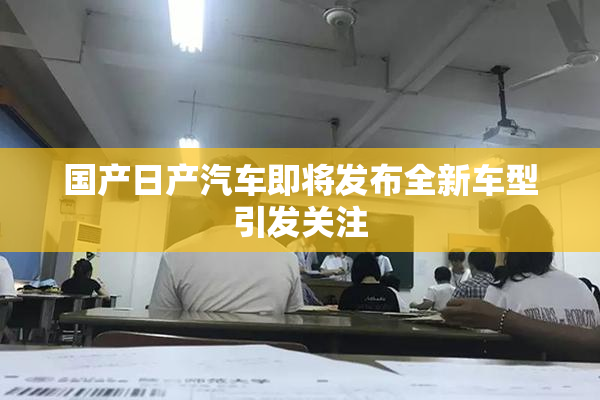 国产日产汽车即将发布全新车型引发关注