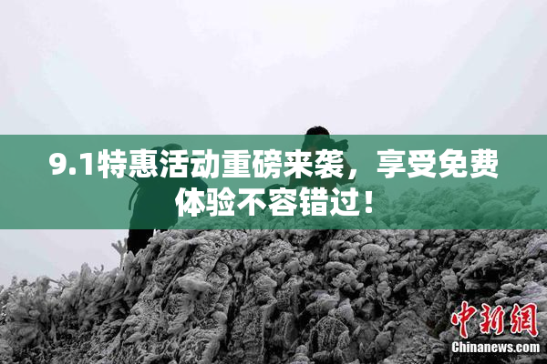 9.1特惠活动重磅来袭，享受免费体验不容错过！