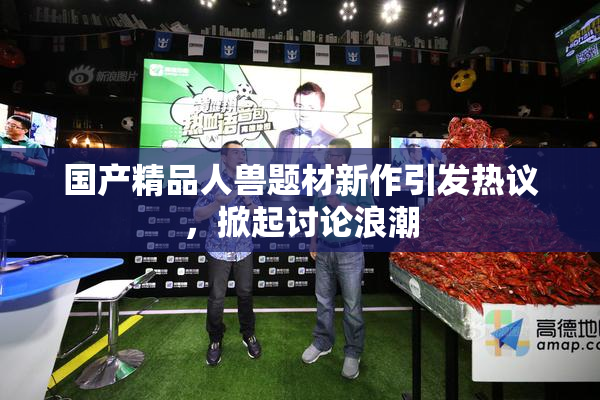国产精品人兽题材新作引发热议，掀起讨论浪潮
