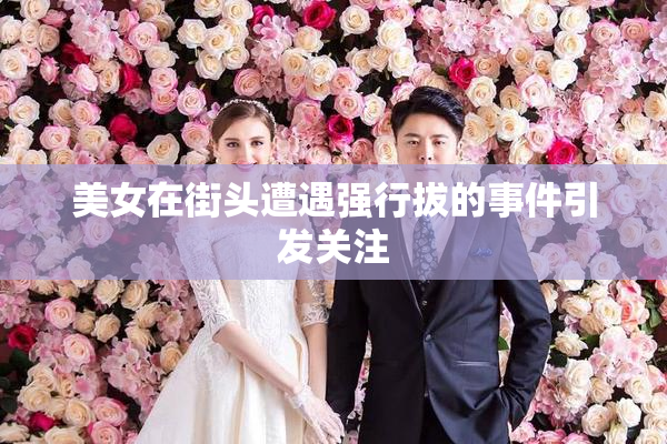 美女在街头遭遇强行拔的事件引发关注