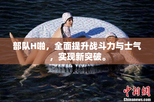 部队H啪，全面提升战斗力与士气，实现新突破。