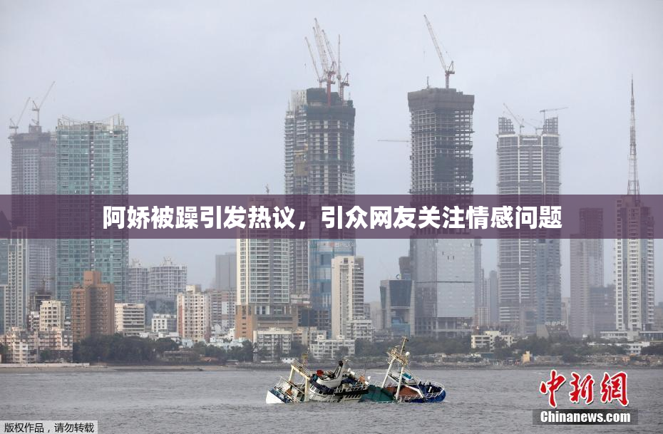 阿娇被躁引发热议，引众网友关注情感问题