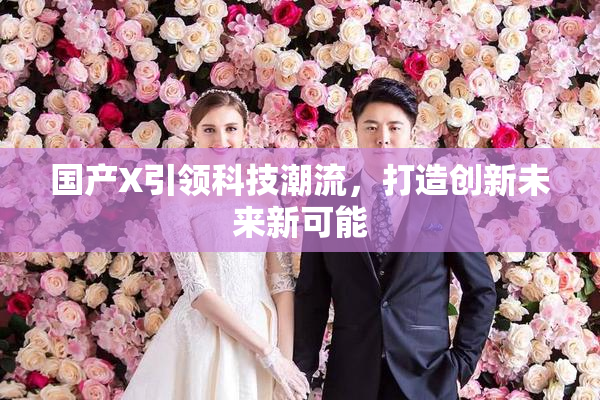 国产X引领科技潮流，打造创新未来新可能