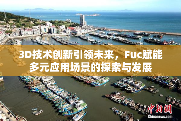 3D技术创新引领未来，Fuc赋能多元应用场景的探索与发展