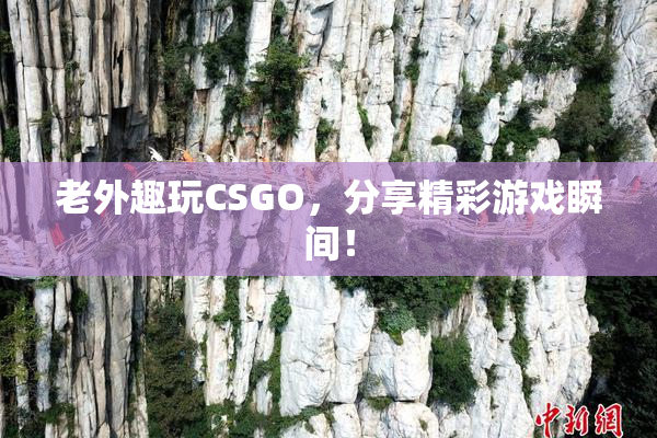 老外趣玩CSGO，分享精彩游戏瞬间！