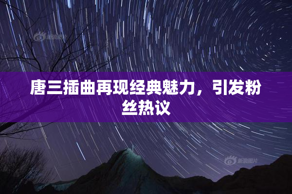 唐三插曲再现经典魅力，引发粉丝热议
