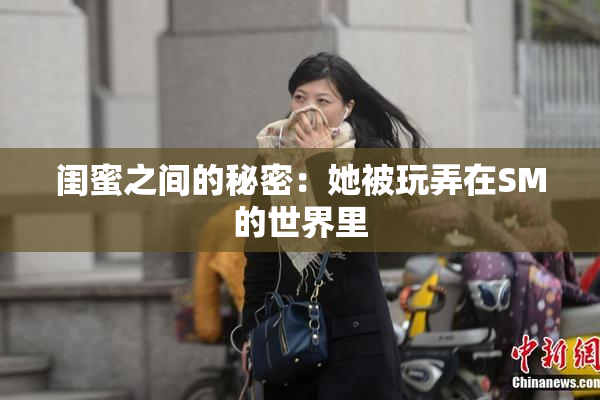 闺蜜之间的秘密：她被玩弄在SM的世界里