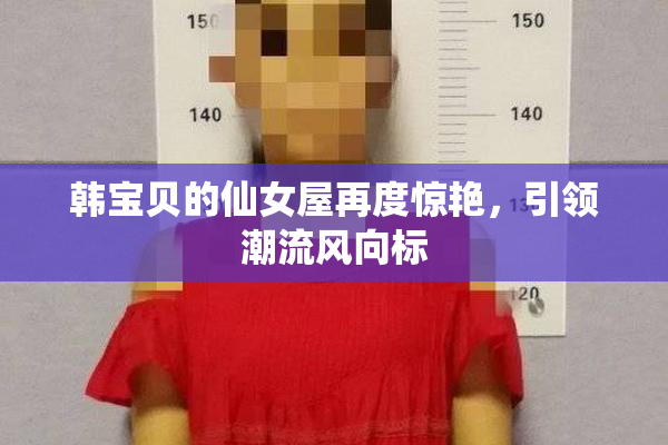 韩宝贝的仙女屋再度惊艳，引领潮流风向标