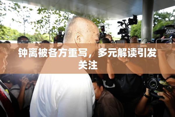 钟离被各方重写，多元解读引发关注