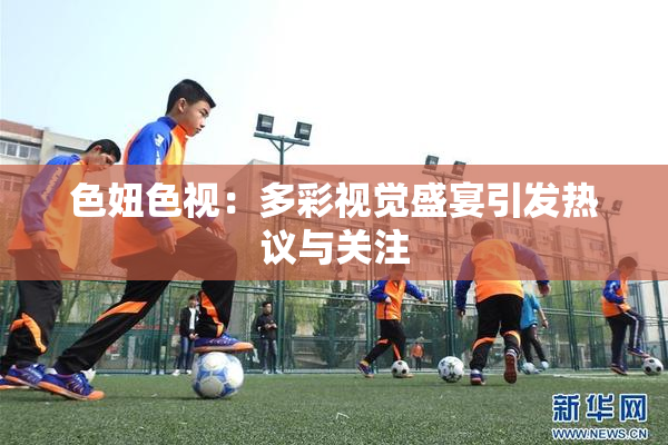 色妞色视：多彩视觉盛宴引发热议与关注