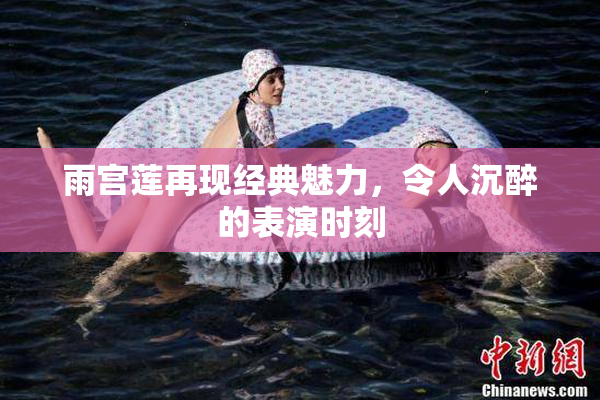 雨宫莲再现经典魅力，令人沉醉的表演时刻