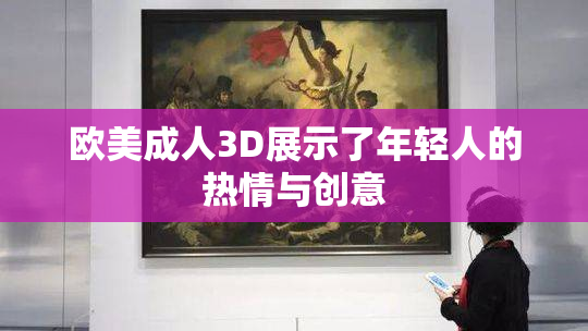 欧美成人3D展示了年轻人的热情与创意