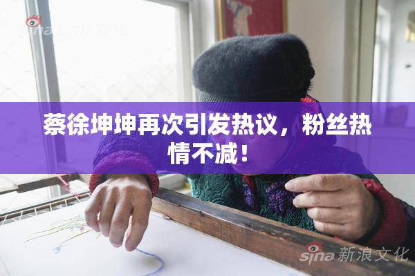 蔡徐坤坤再次引发热议，粉丝热情不减！
