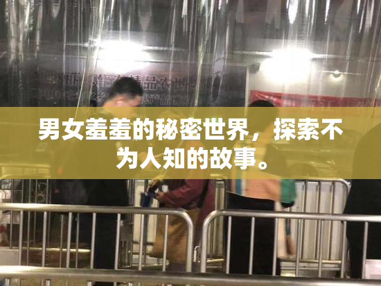 男女羞羞的秘密世界，探索不为人知的故事。