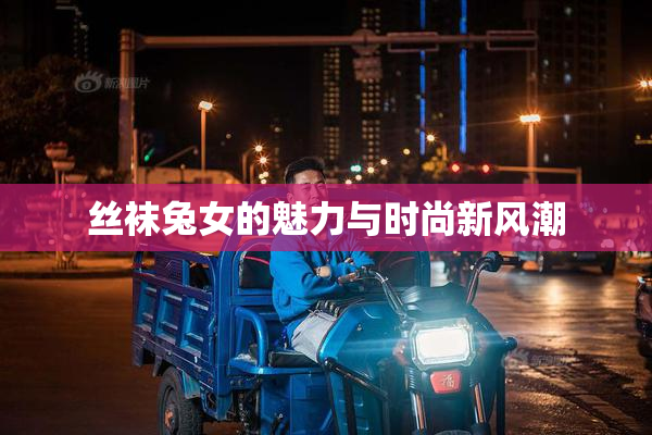 丝袜兔女的魅力与时尚新风潮