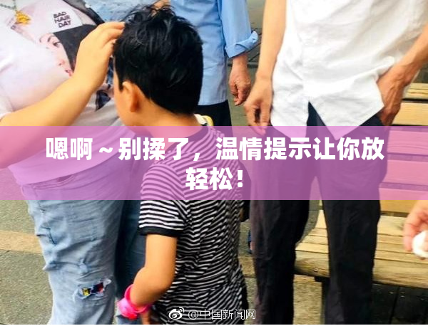 嗯啊～别揉了，温情提示让你放轻松！