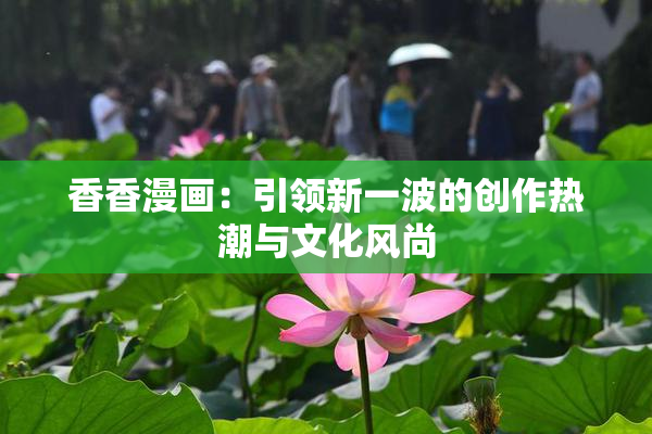 香香漫画：引领新一波的创作热潮与文化风尚