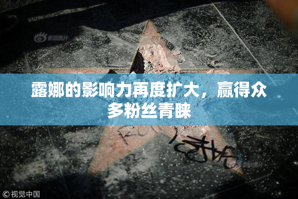 露娜的影响力再度扩大，赢得众多粉丝青睐