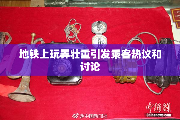 地铁上玩弄壮重引发乘客热议和讨论
