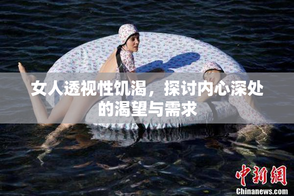 女人透视性饥渴，探讨内心深处的渴望与需求