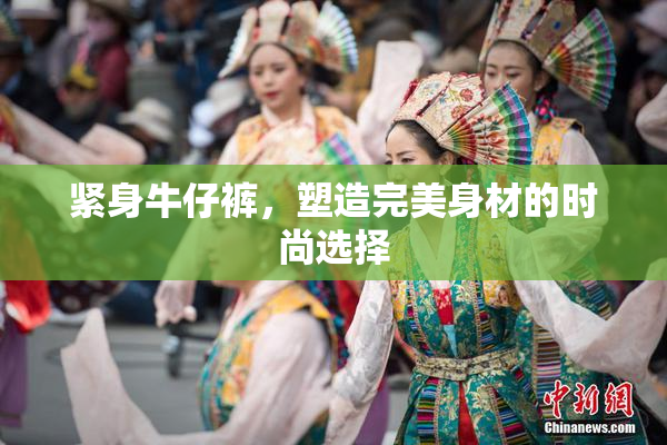 紧身牛仔裤，塑造完美身材的时尚选择