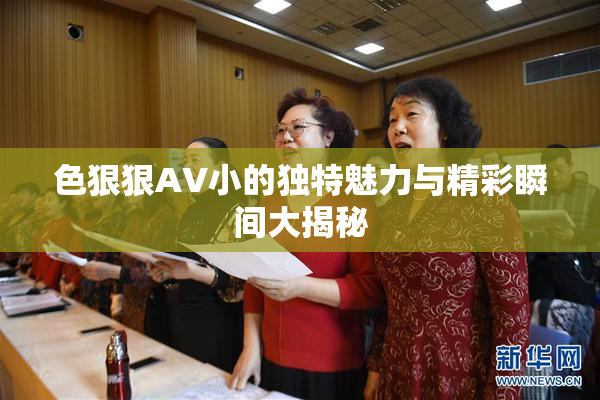 色狠狠AV小的独特魅力与精彩瞬间大揭秘