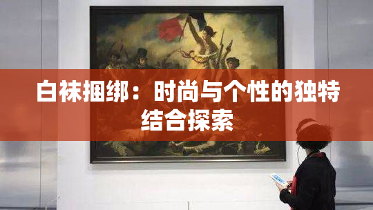 白袜捆绑：时尚与个性的独特结合探索