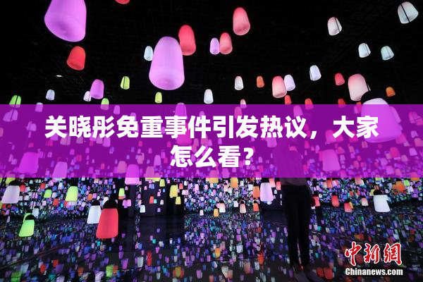 关晓彤免重事件引发热议，大家怎么看？