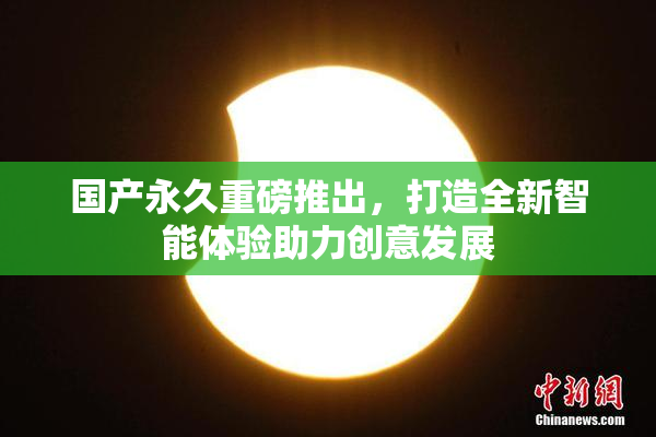 国产永久重磅推出，打造全新智能体验助力创意发展
