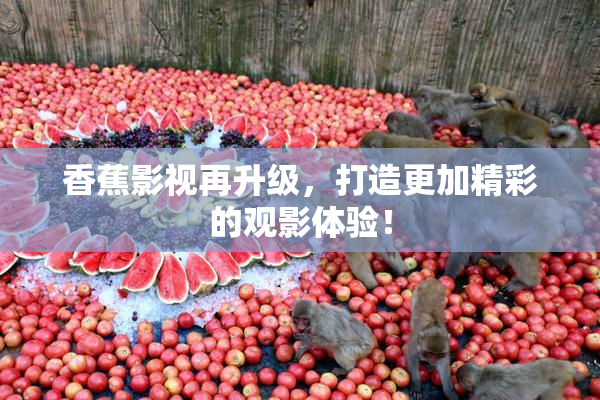 香蕉影视再升级，打造更加精彩的观影体验！