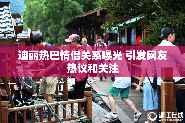 迪丽热巴情侣关系曝光 引发网友热议和关注