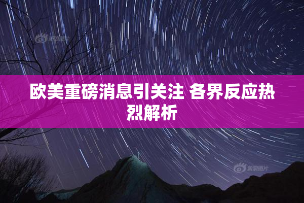 欧美重磅消息引关注 各界反应热烈解析