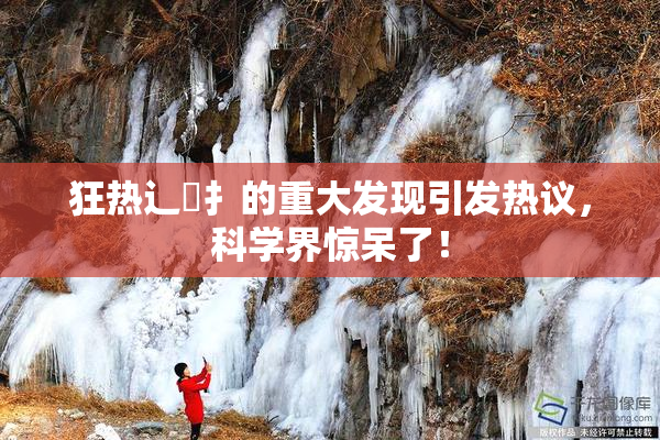 狂热辶喿扌的重大发现引发热议，科学界惊呆了！