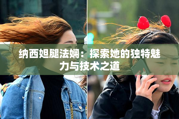 纳西妲腿法娴：探索她的独特魅力与技术之道