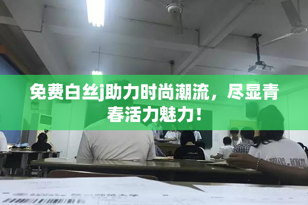 免费白丝j助力时尚潮流，尽显青春活力魅力！