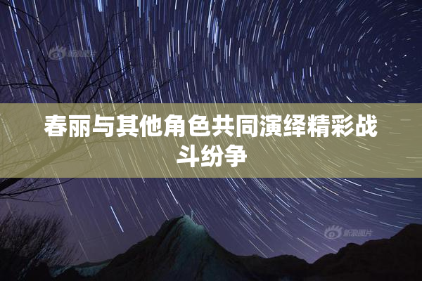 春丽与其他角色共同演绎精彩战斗纷争