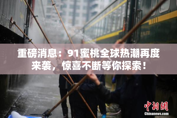 重磅消息：91蜜桃全球热潮再度来袭，惊喜不断等你探索！