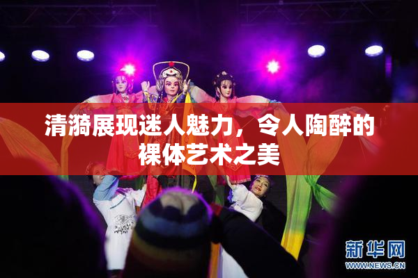 清漪展现迷人魅力，令人陶醉的裸体艺术之美