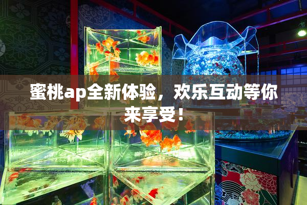 蜜桃ap全新体验，欢乐互动等你来享受！
