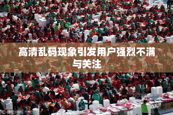 高清乱码现象引发用户强烈不满与关注