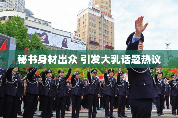 秘书身材出众 引发大乳话题热议