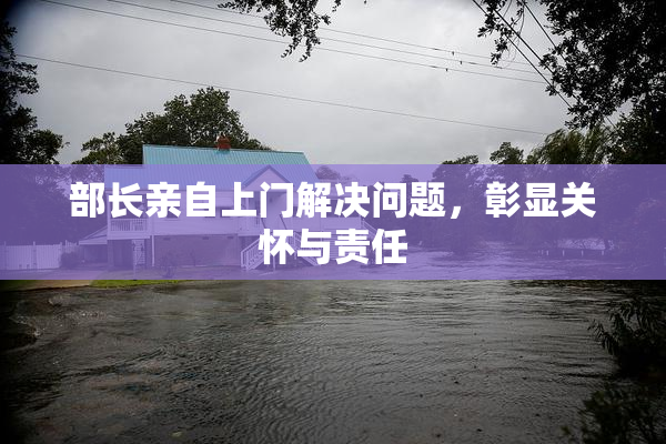 部长亲自上门解决问题，彰显关怀与责任