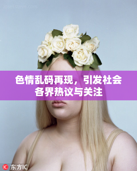 色情乱码再现，引发社会各界热议与关注