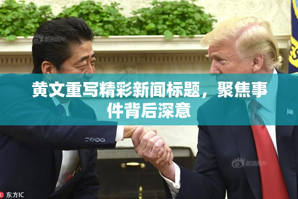 黄文重写精彩新闻标题，聚焦事件背后深意