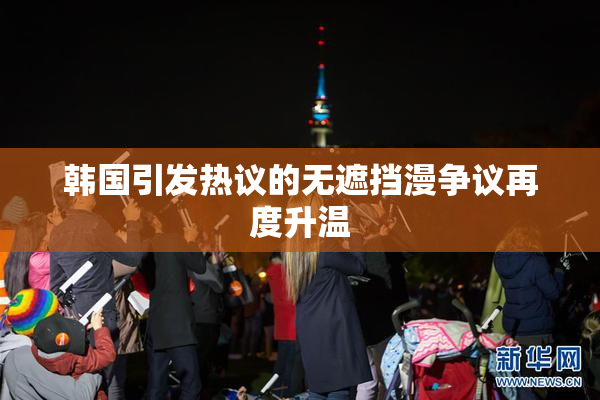 韩国引发热议的无遮挡漫争议再度升温