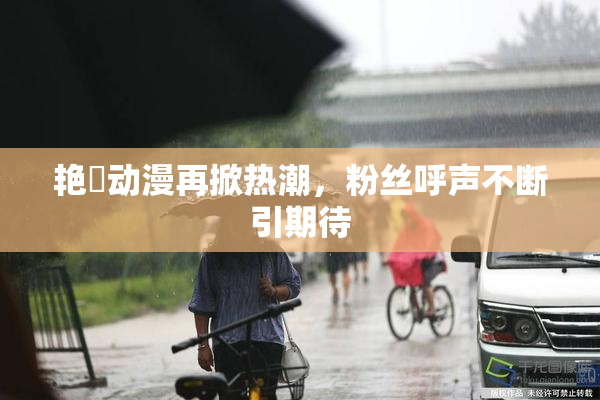 艳鉧动漫再掀热潮，粉丝呼声不断引期待