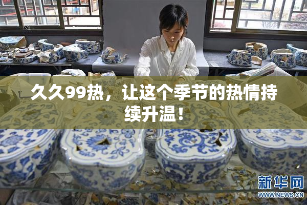 久久99热，让这个季节的热情持续升温！