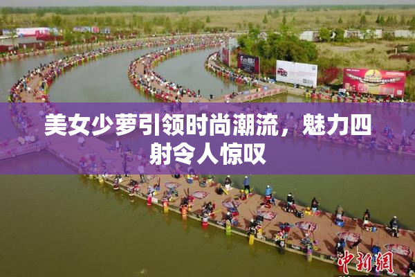 美女少萝引领时尚潮流，魅力四射令人惊叹