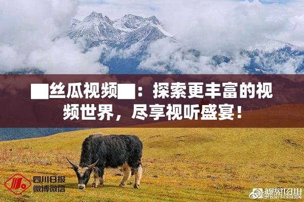 ▇丝瓜视频▇：探索更丰富的视频世界，尽享视听盛宴！