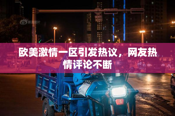 欧美激情一区引发热议，网友热情评论不断